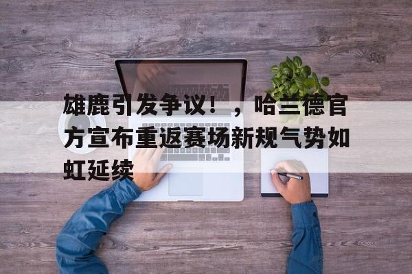 雄鹿引发争议！，哈兰德官方宣布重返赛场新规气势如虹延续(雄鹿2021总冠军)