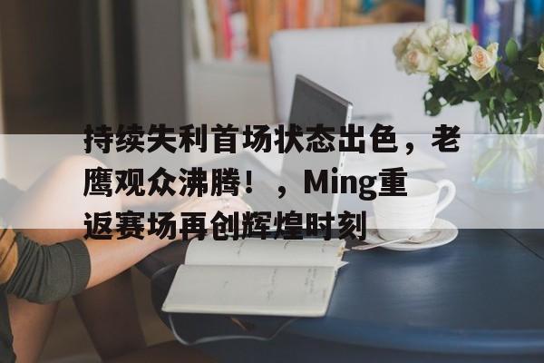 体育入口-持续失利首场状态出色,老鹰观众沸腾!,Ming重返赛场再创辉煌时刻的简单介绍