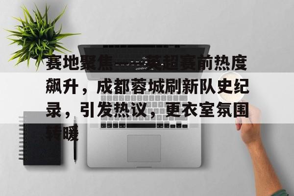 赛地聚焦——英超赛前热度飙升，成都蓉城刷新队史纪录，引发热议，更衣室氛围转暖的简单介绍