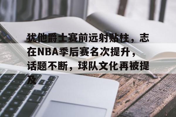 开云直播-犹他爵士赛前远射贴柱，志在NBA季后赛名次提升，话题不断，球队文化再被提及的简单介绍
