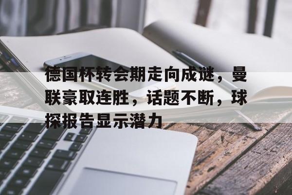 开云直播-关于德国杯转会期走向成谜，曼联豪取连胜，话题不断，球探报告显示潜力的信息